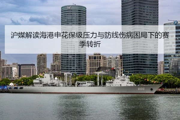 沪媒解读海港申花保级压力与防线伤病困局下的赛季转折