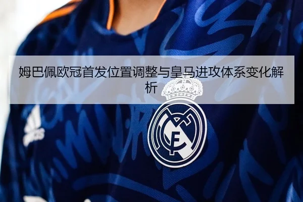 姆巴佩欧冠首发位置调整与皇马进攻体系变化解析