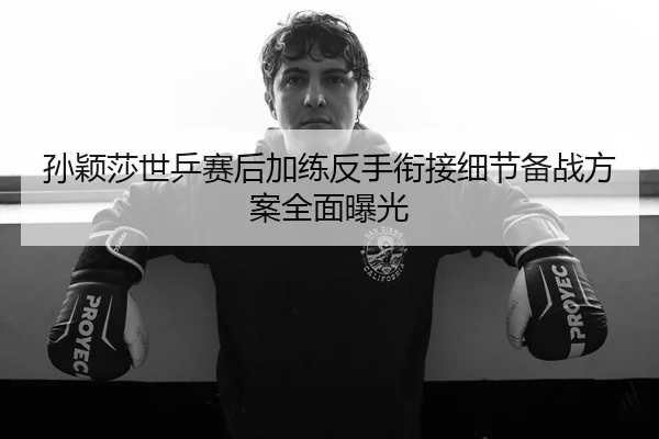 孙颖莎世乒赛后加练反手衔接细节备战方案全面曝光