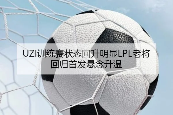 UZI训练赛状态回升明显LPL老将回归首发悬念升温