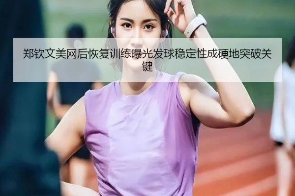 郑钦文美网后恢复训练曝光发球稳定性成硬地突破关键