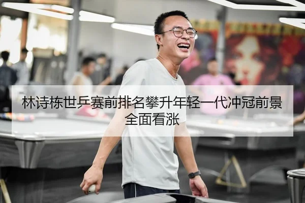 林诗栋世乒赛前排名攀升年轻一代冲冠前景全面看涨